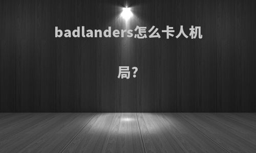 badlanders怎么卡人机局?