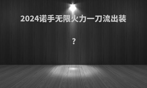2024诺手无限火力一刀流出装?