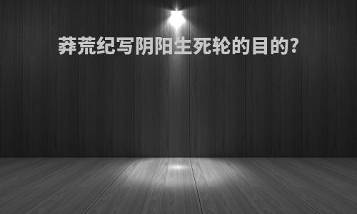 莽荒纪写阴阳生死轮的目的?
