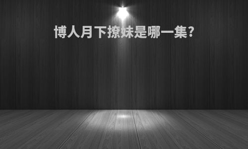 博人月下撩妹是哪一集?