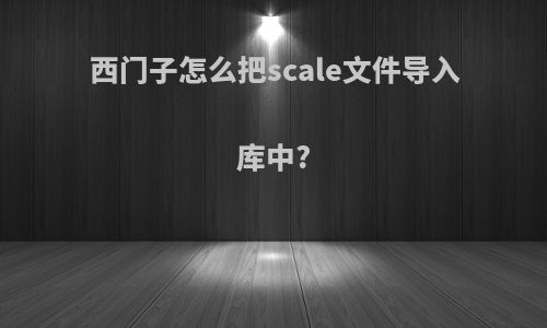 西门子怎么把scale文件导入库中?