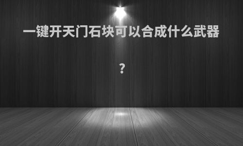 一键开天门石块可以合成什么武器?