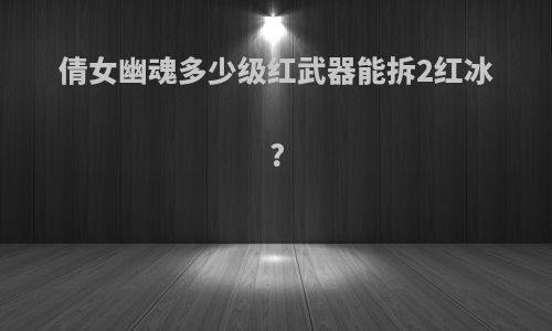 倩女幽魂多少级红武器能拆2红冰?