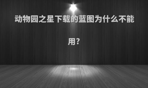 动物园之星下载的蓝图为什么不能用?
