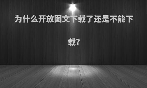 为什么开放图文下载了还是不能下载?
