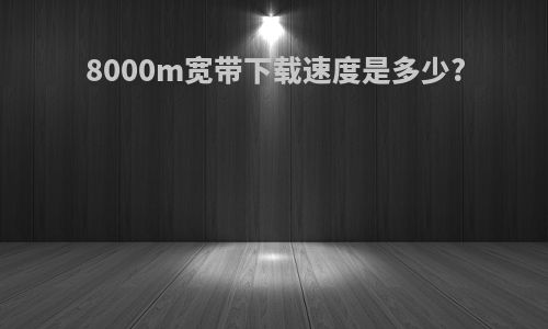 8000m宽带下载速度是多少?