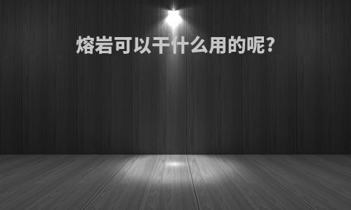 熔岩可以干什么用的呢?