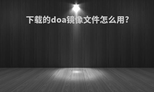 下载的doa镜像文件怎么用?