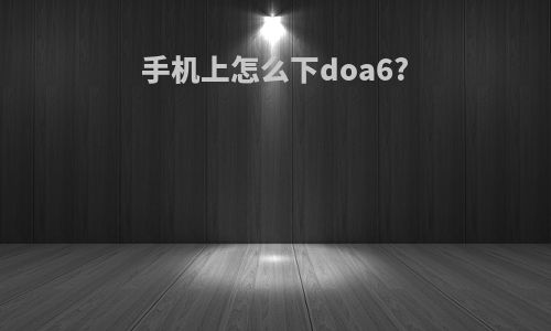 手机上怎么下doa6?