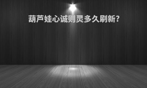 葫芦娃心诚则灵多久刷新?