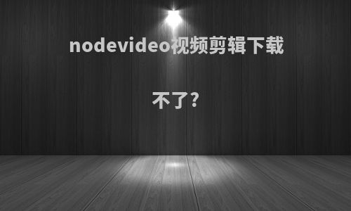 nodevideo视频剪辑下载不了?