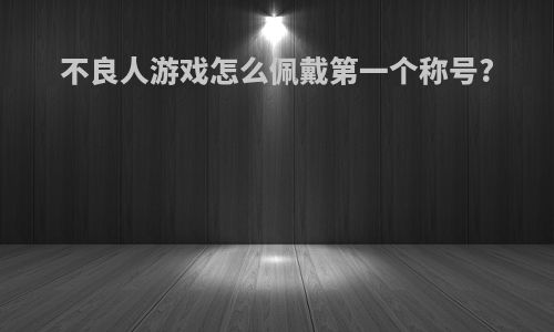 不良人游戏怎么佩戴第一个称号?