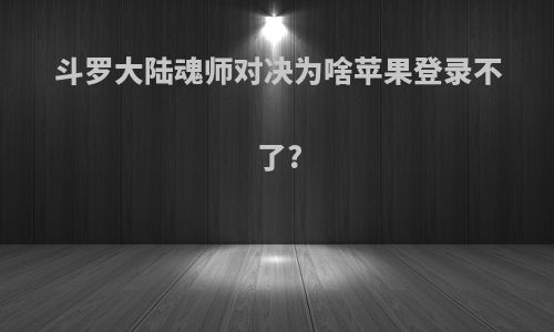 斗罗大陆魂师对决为啥苹果登录不了?