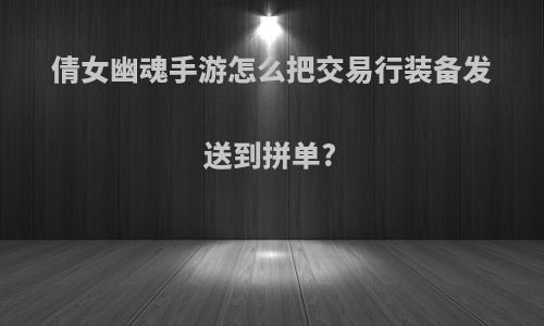 倩女幽魂手游怎么把交易行装备发送到拼单?
