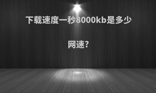 下载速度一秒8000kb是多少网速?