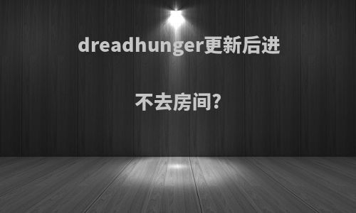 dreadhunger更新后进不去房间?