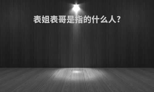 表姐表哥是指的什么人?