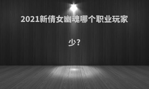 2021新倩女幽魂哪个职业玩家少?