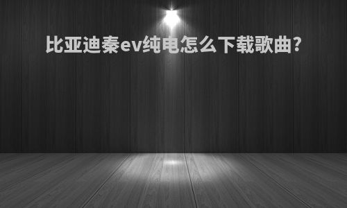 比亚迪秦ev纯电怎么下载歌曲?