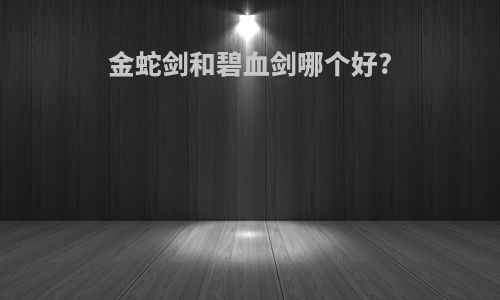 金蛇剑和碧血剑哪个好?