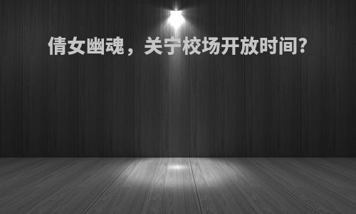 倩女幽魂，关宁校场开放时间?