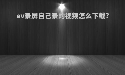 ev录屏自己录的视频怎么下载?