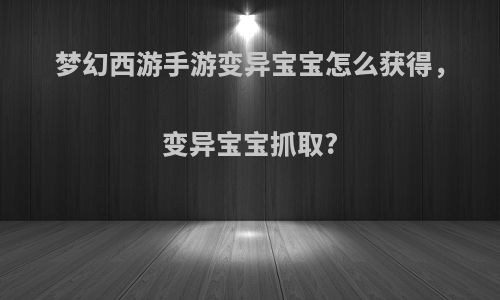 梦幻西游手游变异宝宝怎么获得，变异宝宝抓取?