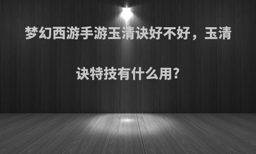 梦幻西游手游玉清诀好不好，玉清诀特技有什么用?