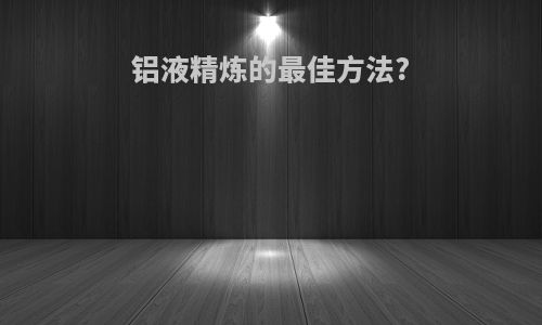 铝液精炼的最佳方法?