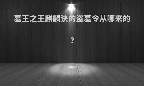 墓王之王麒麟诀的盗墓令从哪来的?