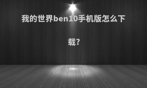 我的世界ben10手机版怎么下载?
