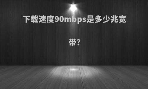 下载速度90mbps是多少兆宽带?