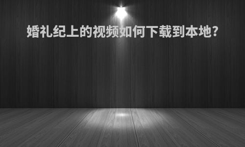 婚礼纪上的视频如何下载到本地?