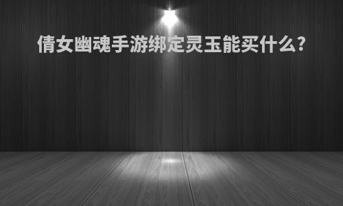 倩女幽魂手游绑定灵玉能买什么?