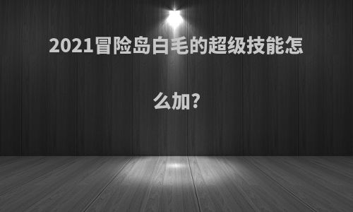 2021冒险岛白毛的超级技能怎么加?
