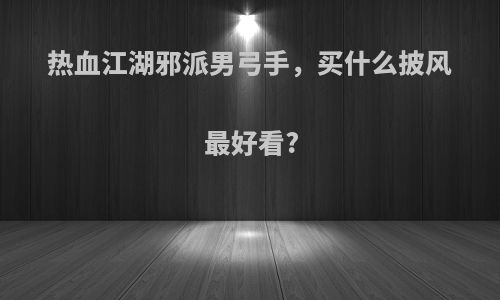 热血江湖邪派男弓手，买什么披风最好看?