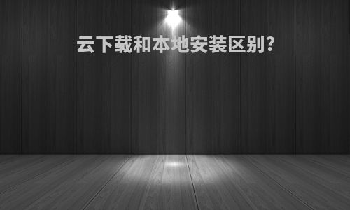 云下载和本地安装区别?