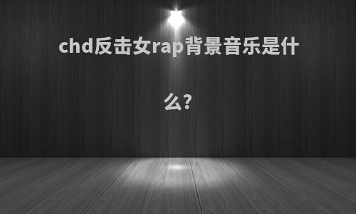 chd反击女rap背景音乐是什么?