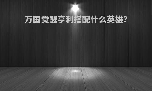 万国觉醒亨利搭配什么英雄?
