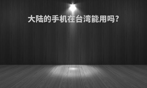 大陆的手机在台湾能用吗?
