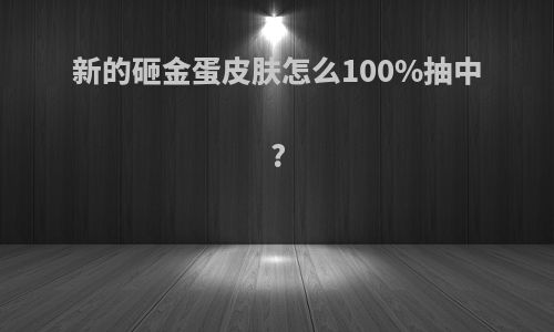 新的砸金蛋皮肤怎么100%抽中?