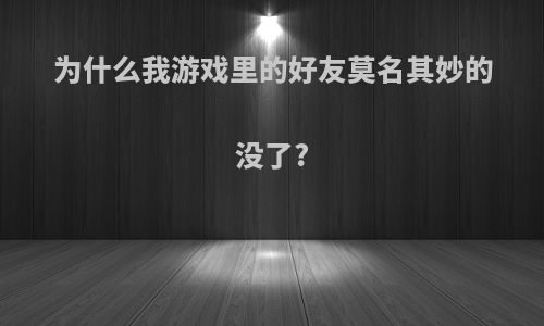 为什么我游戏里的好友莫名其妙的没了?