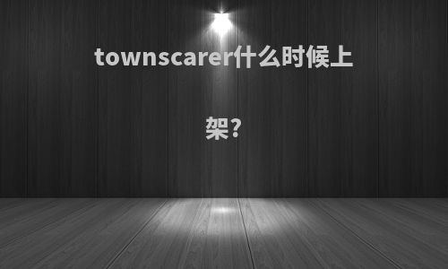 townscarer什么时候上架?
