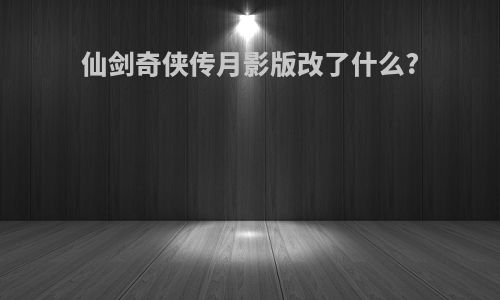 仙剑奇侠传月影版改了什么?