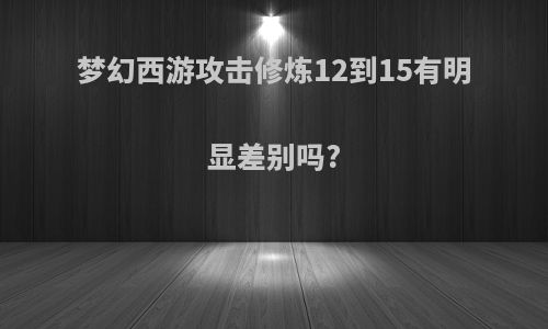 梦幻西游攻击修炼12到15有明显差别吗?