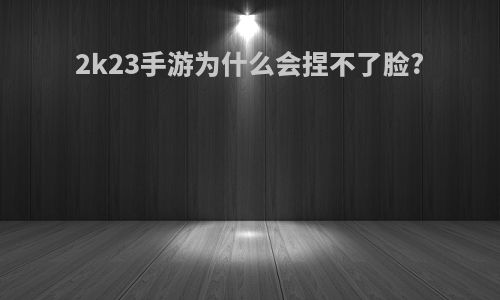 2k23手游为什么会捏不了脸?