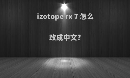 izotope rx 7 怎么改成中文?