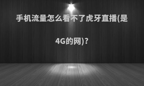 手机流量怎么看不了虎牙直播(是4G的网)?
