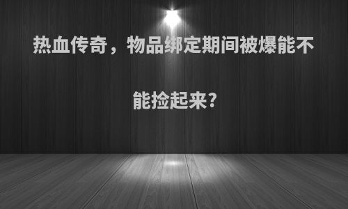 热血传奇，物品绑定期间被爆能不能捡起来?