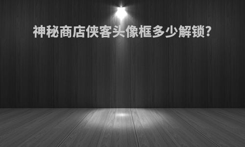 神秘商店侠客头像框多少解锁?